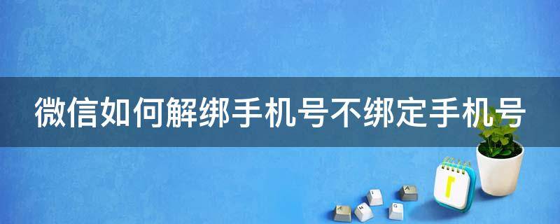 微信如何解绑手机号不绑定手机号 微信怎样解除绑定手机号,然后不绑定手机