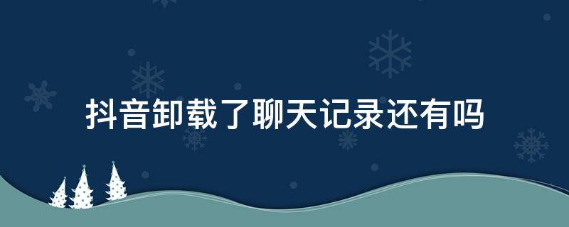 抖音卸载了聊天记录还有吗（抖音卸载后聊天记录会没吗）