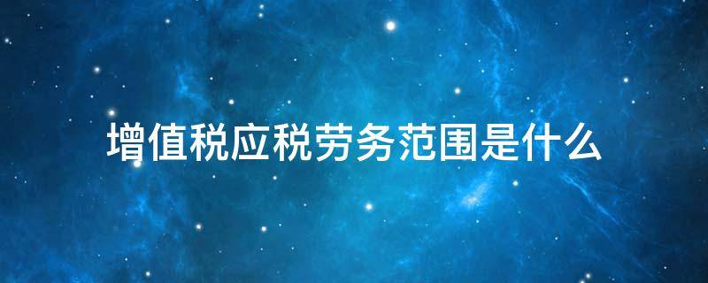 增值税应税劳务范围是什么 提供应税劳务属于增值税征税范围吗