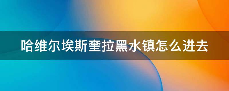 哈维尔埃斯奎拉黑水镇怎么进去 哈维尔埃斯奎拉任务