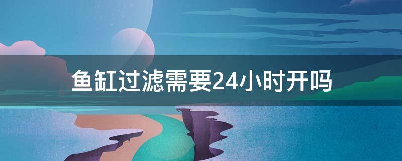 鱼缸过滤需要24小时开吗（鱼缸过滤系统要24小时开吗?）