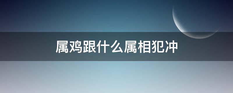 属鸡跟什么属相犯冲（属相鸡与什么属相犯冲相克）