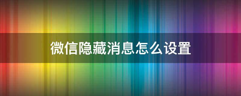 微信隐藏消息怎么设置 怎么设置微信信息隐藏