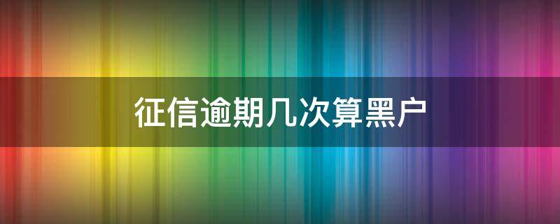 征信逾期几次算黑户（征信逾期几次算黑名单）