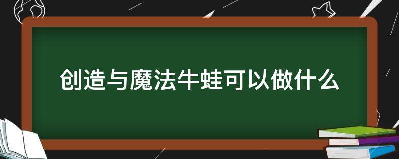 创造与魔法牛蛙可以做什么（创造与魔法牛蛙可以做什么?）