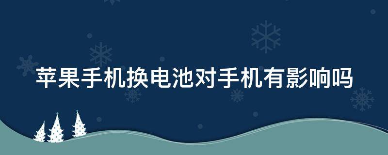 苹果手机换电池对手机有影响吗（苹果手机换电池官网多少钱）