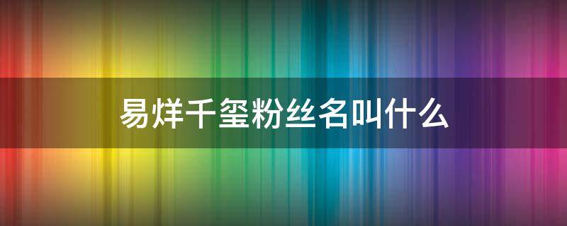 易烊千玺粉丝名叫什么 易烊千玺粉丝名叫什么应援色是什么