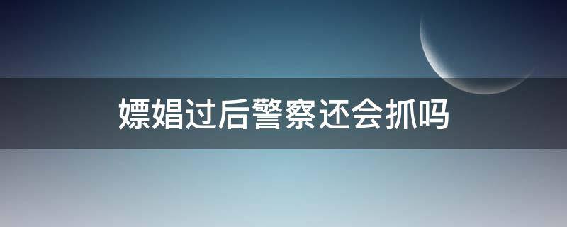 嫖娼过后警察还会抓吗（嫖娼被警察抓了什么后果）