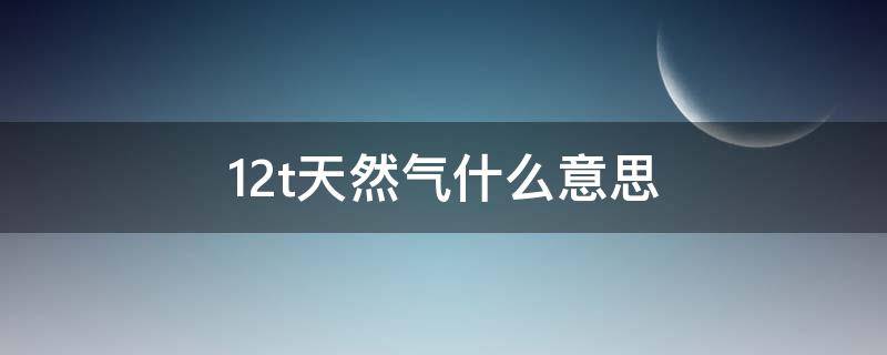 12t天然气什么意思 12t天然气什么意思大概多少方