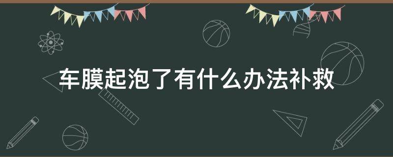 车膜起泡了有什么办法补救（车膜起泡了,有什么办法补救）