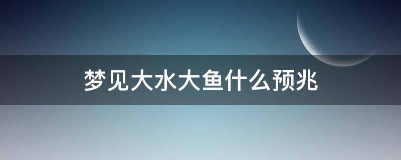 梦见大水大鱼什么预兆 梦见发大水大鱼什么预兆