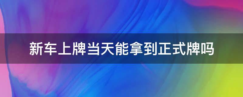 新车上牌当天能拿到正式牌吗 车上新牌当天能拿到新牌吗