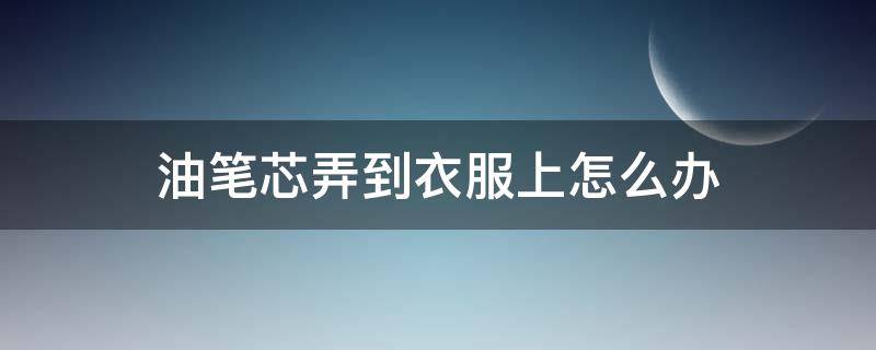 油笔芯弄到衣服上怎么办 油笔笔芯弄到衣服上怎么洗掉