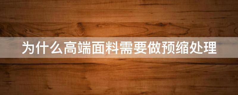 为什么高端面料需要做预缩处理 为什么高端面料需要做预缩处理呢