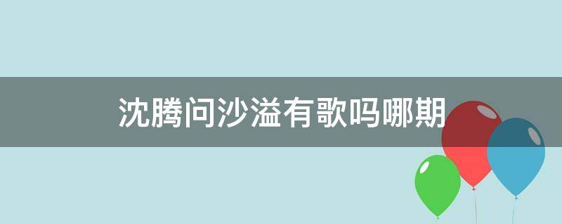 沈腾问沙溢有歌吗哪期（沙溢和沈腾一起的综艺）