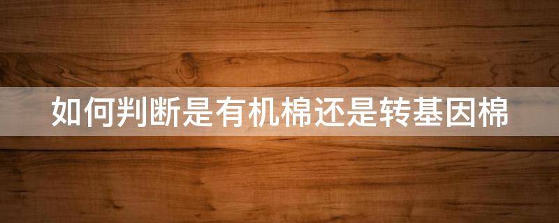 如何判断是有机棉还是转基因棉 如何判断是有机棉还是转基因棉呢