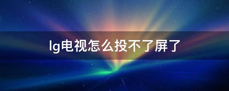 lg电视怎么投不了屏了（lg电视不支持投屏怎么办）