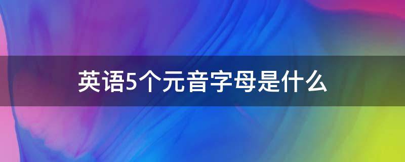 英语5个元音字母是什么 英语5个元音字母是什么意思