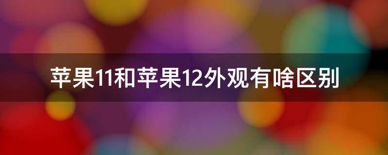 苹果11和苹果12外观有啥区别 苹果11和苹果12外观有啥区别图片