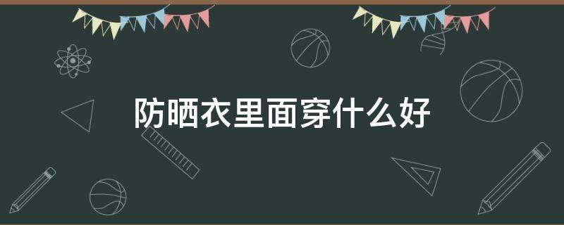 防晒衣里面穿什么好 防晒衣里面穿什么好看,女款黑色