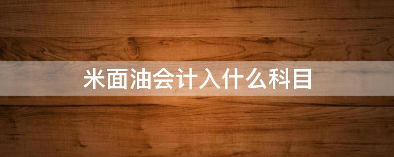 米面油会计入什么科目 米油属于什么会计科目