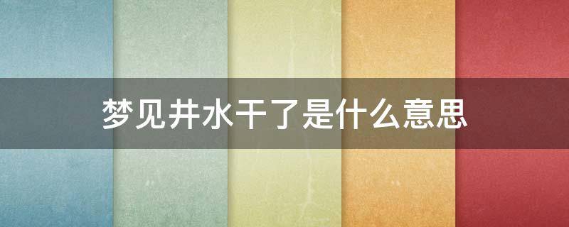 梦见井水干了是什么意思 梦到井水干了是什么意思