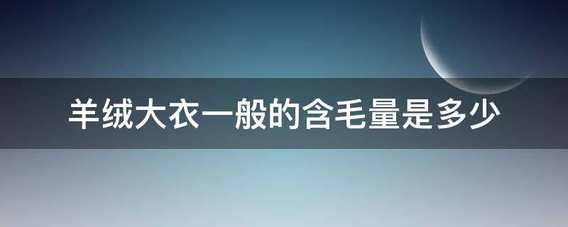 羊绒大衣一般的含毛量是多少 羊绒大衣含毛量多少合适