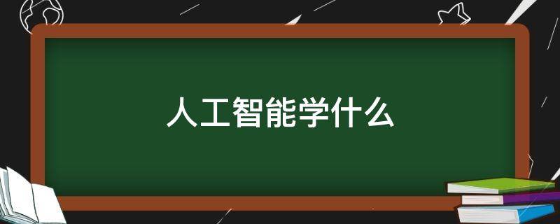 人工智能学什么（人工智能技术应用学什么）