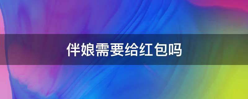 伴娘需要给红包吗 结婚伴郎伴娘需要给红包吗