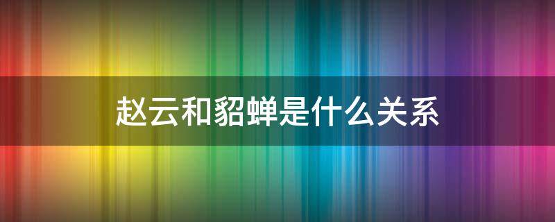 赵云和貂蝉是什么关系（赵云和貂蝉是什么关系?）