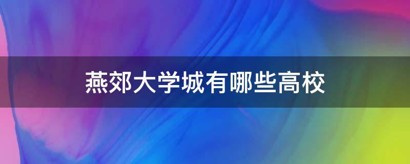 燕郊大学城有哪些高校（燕郊大学城在哪里）