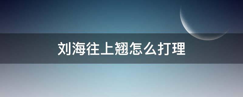 刘海往上翘怎么打理 如何让刘海往上翘