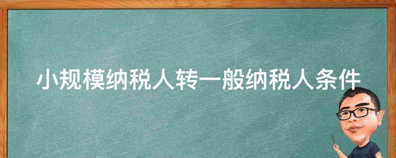 小规模纳税人转一般纳税人条件 小规模纳税人转一般纳税人条件及流程