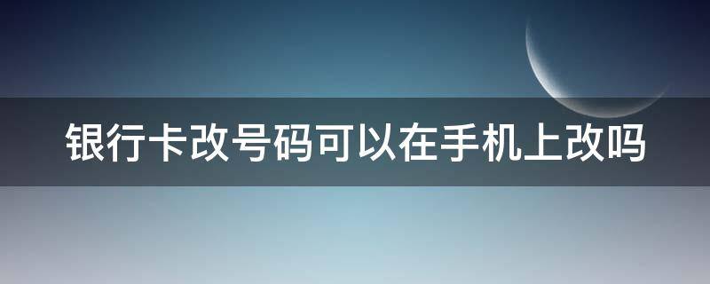 银行卡改号码可以在手机上改吗（银行卡改号码可以在手机上改吗怎么改）