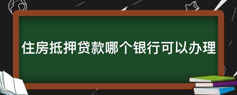 住房抵押贷款哪个银行可以办理 住房抵押贷款哪个银行利息低