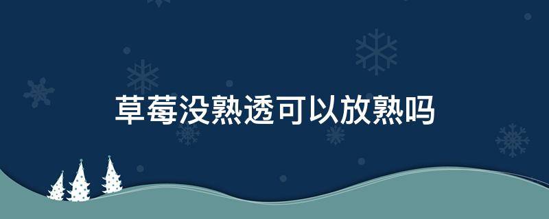 草莓没熟透可以放熟吗 没熟的草莓能放熟吗