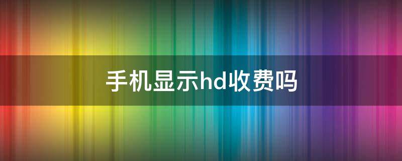 手机显示hd收费吗（手机显示hd什么意思收费吗）