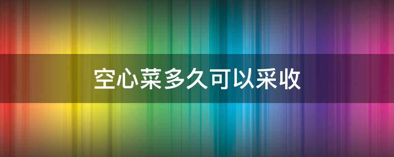 空心菜多久可以采收（空心菜种植多久可以采收）