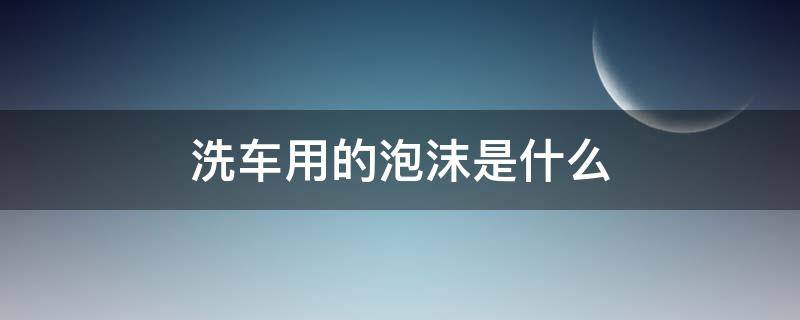 洗车用的泡沫是什么（洗车店洗车用的泡沫是什么）