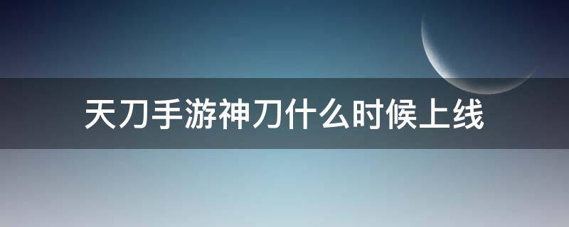 天刀手游神刀什么时候上线（天涯明月手游神刀什么时候出）