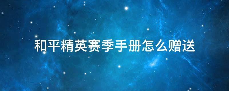 和平精英赛季手册怎么赠送 和平精英赛季手册活动礼包