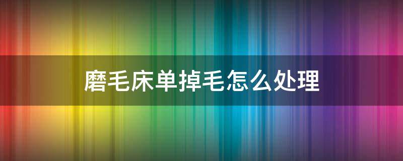 磨毛床单掉毛怎么处理（怎样去除磨毛床单上的毛）