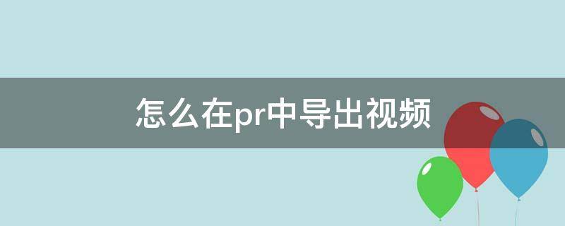 怎么在pr中导出视频 怎样把pr中的视频导出