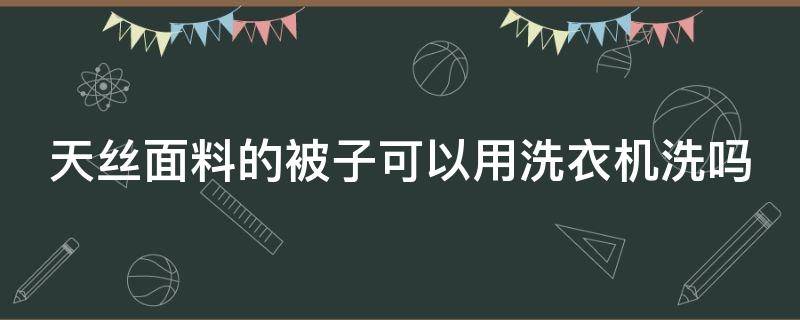 天丝面料的被子可以用洗衣机洗吗（天丝面料的被子可以用洗衣机洗吗怎么洗）