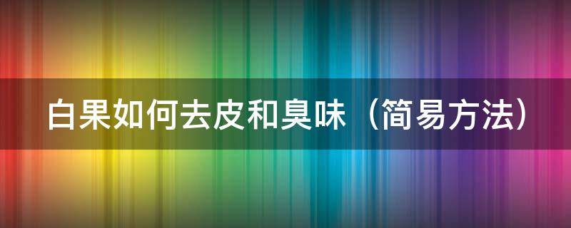 白果如何去皮和臭味 白果怎么去除臭味