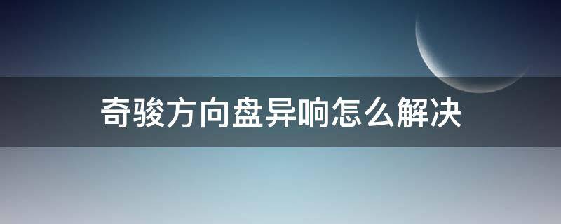 奇骏方向盘异响怎么解决 新奇骏方向盘异响解决方法