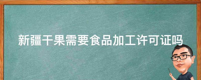 新疆干果需要食品加工许可证吗（新疆干果代加工厂）