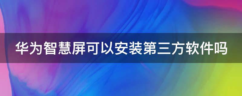 华为智慧屏可以安装第三方软件吗 华为智慧屏可以安装视频软件吗