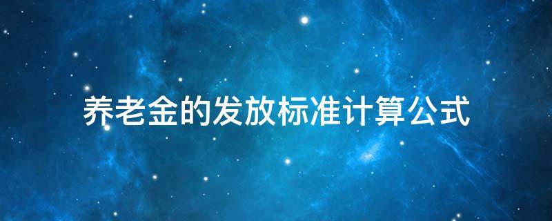 养老金的发放标准计算公式 养老金的发放标准计算公式具体如何计算