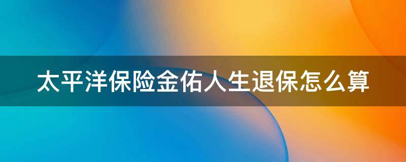 太平洋保险金佑人生退保怎么算 太平洋寿险金佑人生退保计算